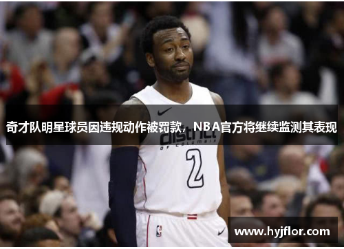 奇才队明星球员因违规动作被罚款，NBA官方将继续监测其表现